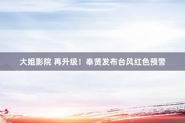 大姐影院 再升级！奉贤发布台风红色预警