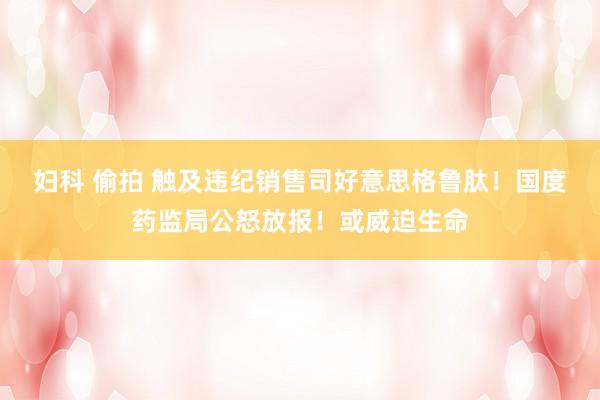 妇科 偷拍 触及违纪销售司好意思格鲁肽！国度药监局公怒放报！或威迫生命