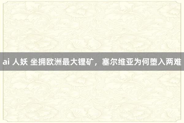 ai 人妖 坐拥欧洲最大锂矿，塞尔维亚为何堕入两难