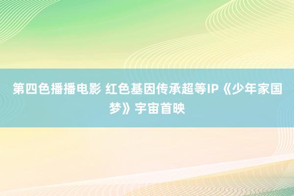 第四色播播电影 红色基因传承超等IP《少年家国梦》宇宙首映