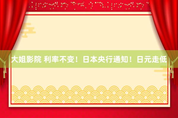 大姐影院 利率不变！日本央行通知！日元走低