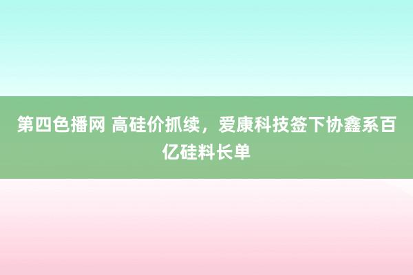 第四色播网 高硅价抓续，爱康科技签下协鑫系百亿硅料长单