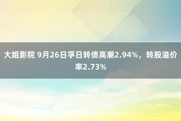 大姐影院 9月26日孚日转债高潮2.94%,转股溢价率2.73%