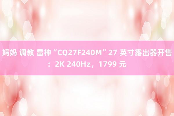 妈妈 调教 雷神“CQ27F240M”27 英寸露出器开售：2K 240Hz，1799 元