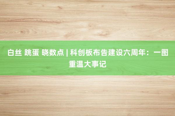 白丝 跳蛋 晓数点 | 科创板布告建设六周年：一图重温大事记