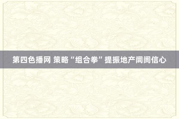 第四色播网 策略“组合拳”提振地产阛阓信心