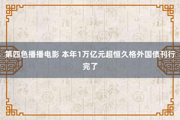 第四色播播电影 本年1万亿元超恒久格外国债刊行完了