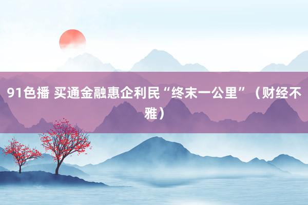 91色播 买通金融惠企利民“终末一公里”（财经不雅）