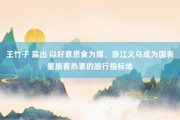 王竹子 露出 以好意思食为媒，浙江义乌成为国表里旅客热衷的旅行指标地