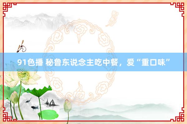 91色播 秘鲁东说念主吃中餐，爱“重口味”