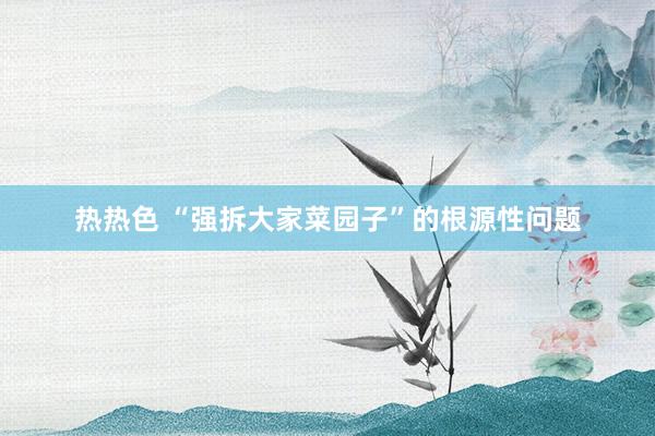 热热色 “强拆大家菜园子”的根源性问题