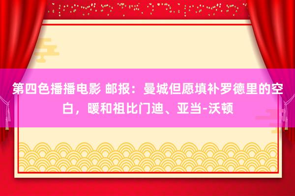 第四色播播电影 邮报：曼城但愿填补罗德里的空白，暖和祖比门迪、亚当-沃顿