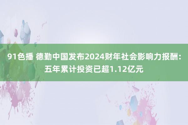 91色播 德勤中国发布2024财年社会影响力报酬：五年累计投资已超1.12亿元