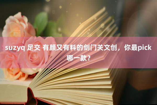 suzyq 足交 有颜又有料的剑门关文创，你最pick哪一款？