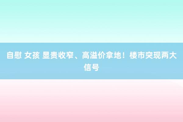 自慰 女孩 显贵收窄、高溢价拿地！楼市突现两大信号