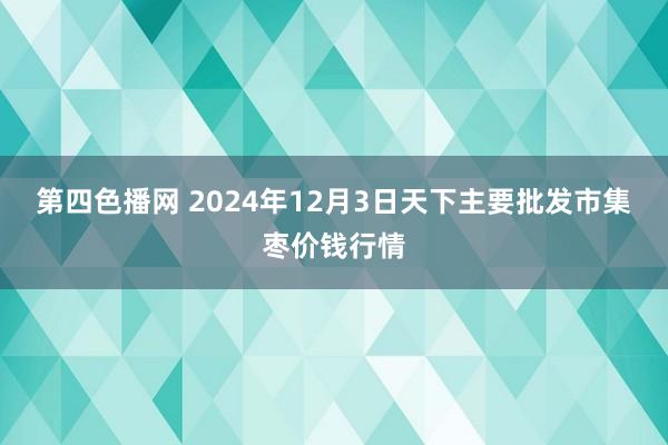 第四色播网 2024年12月3日天下主要批发市集枣价钱行情
