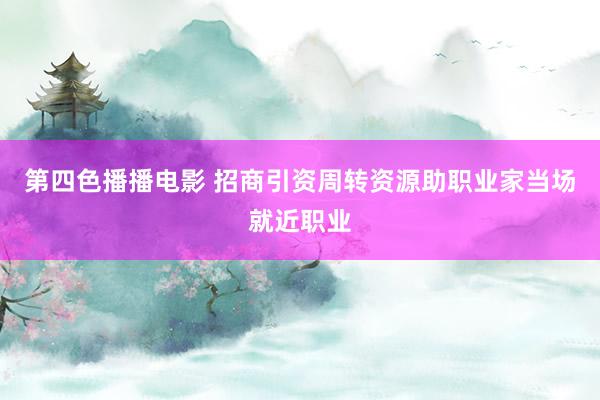 第四色播播电影 招商引资周转资源助职业家当场就近职业