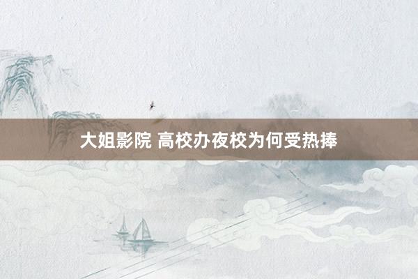 大姐影院 高校办夜校为何受热捧