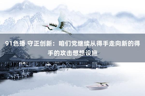 91色播 守正创新：咱们党继续从得手走向新的得手的攻击想想设施