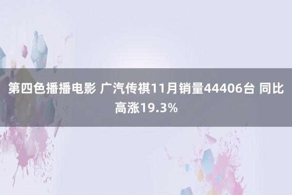 第四色播播电影 广汽传祺11月销量44406台 同比高涨19.3%