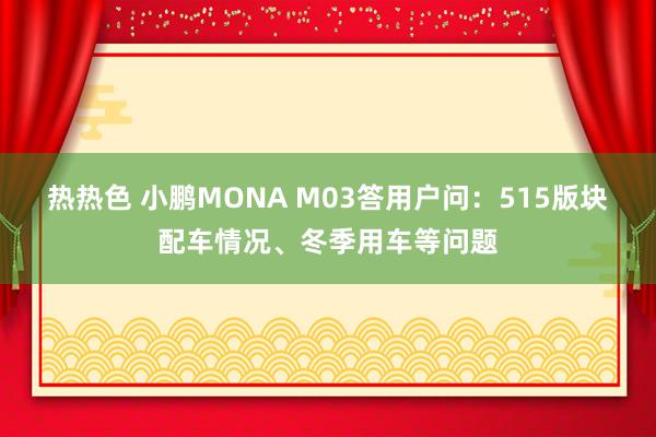 热热色 小鹏MONA M03答用户问：515版块配车情况、冬季用车等问题
