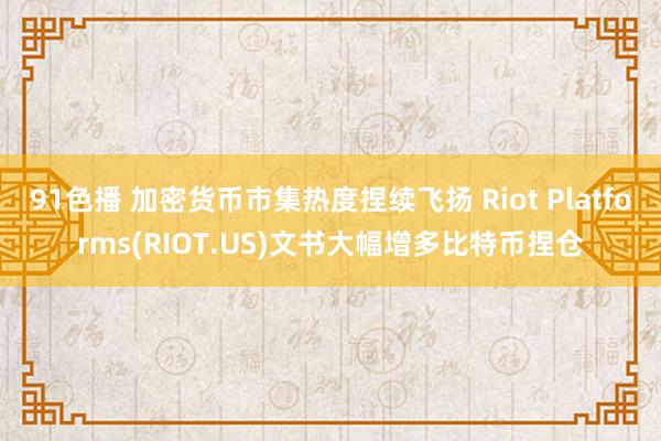 91色播 加密货币市集热度捏续飞扬 Riot Platforms(RIOT.US)文书大幅增多比特币捏仓
