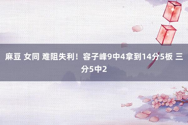 麻豆 女同 难阻失利！容子峰9中4拿到14分5板 三分5中2