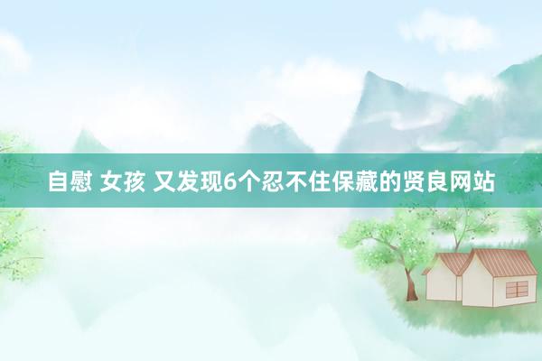 自慰 女孩 又发现6个忍不住保藏的贤良网站