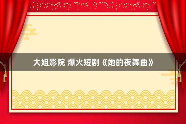 大姐影院 爆火短剧《她的夜舞曲》