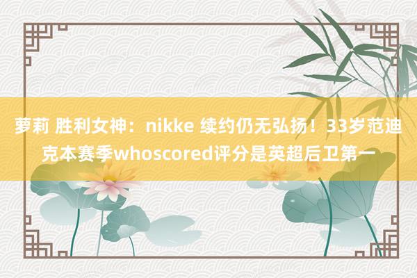 萝莉 胜利女神：nikke 续约仍无弘扬！33岁范迪克本赛季whoscored评分是英超后卫第一