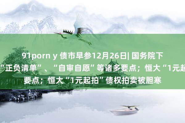 91porn y 债市早参12月26日| 国务院下发专项债文献，波及“正负清单”、“自审自愿”等诸多要点；恒大“1元起拍”债权拍卖被胆寒