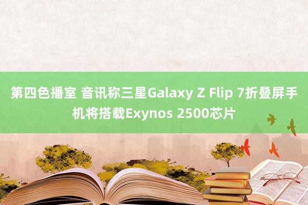 第四色播室 音讯称三星Galaxy Z Flip 7折叠屏手机将搭载Exynos 2500芯片
