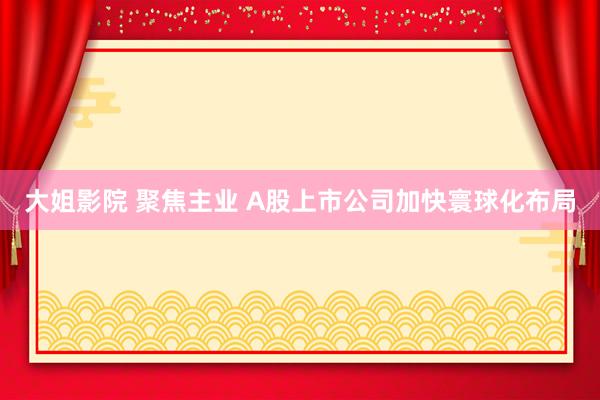 大姐影院 聚焦主业 A股上市公司加快寰球化布局