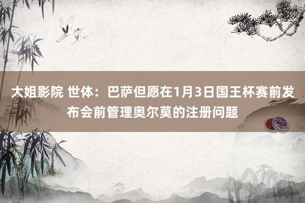 大姐影院 世体：巴萨但愿在1月3日国王杯赛前发布会前管理奥尔莫的注册问题