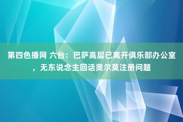 第四色播网 六台：巴萨高层已离开俱乐部办公室，无东说念主回话奥尔莫注册问题