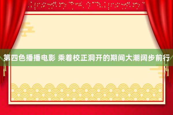 第四色播播电影 乘着校正洞开的期间大潮阔步前行