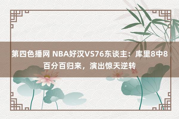第四色播网 NBA好汉VS76东谈主：库里8中8百分百归来，演出惊天逆转