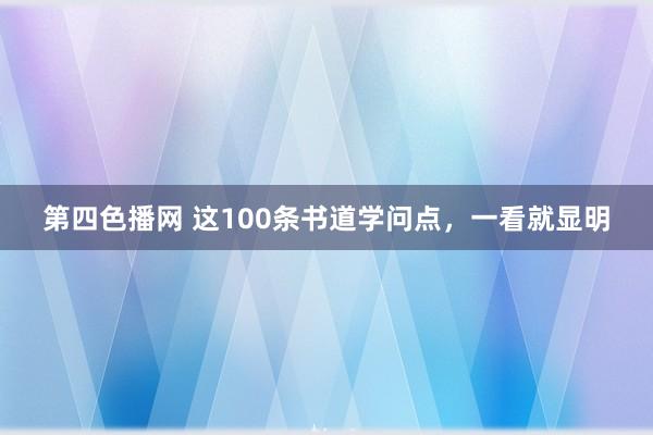 第四色播网 这100条书道学问点，一看就显明