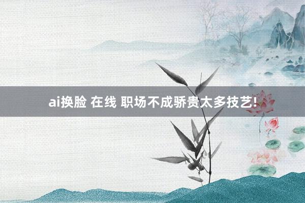 ai换脸 在线 职场不成骄贵太多技艺!