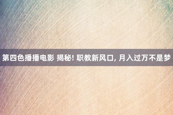 第四色播播电影 揭秘! 职教新风口, 月入过万不是梦