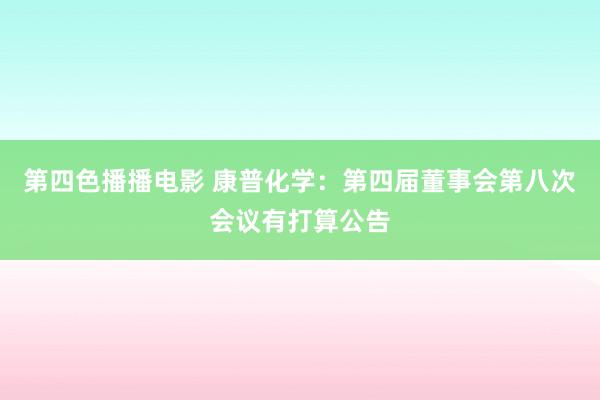 第四色播播电影 康普化学：第四届董事会第八次会议有打算公告