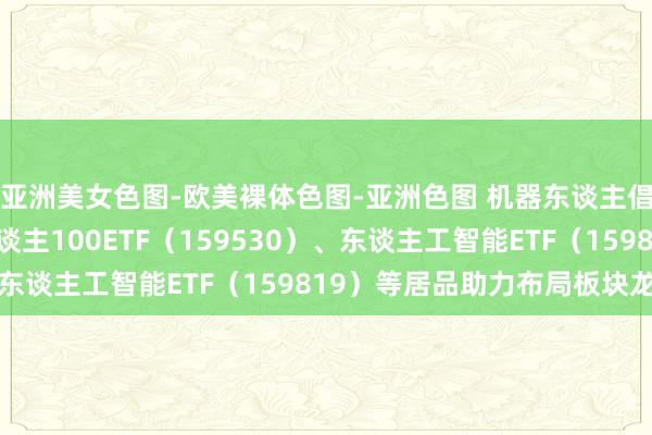 亚洲美女色图-欧美裸体色图-亚洲色图 机器东谈主倡导推崇活跃，机器东谈主100ETF（159530）、东谈主工智能ETF（159819）等居品助力布局板块龙头
