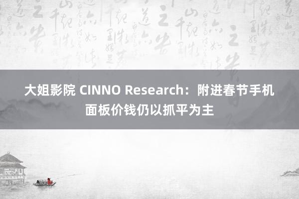 大姐影院 CINNO Research：附进春节手机面板价钱仍以抓平为主