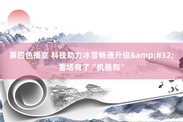 第四色播室 科技助力冰雪畅通升级&#32;雪场有了“机器狗”
