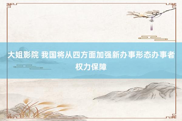 大姐影院 我国将从四方面加强新办事形态办事者权力保障