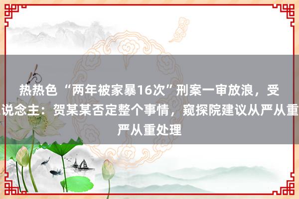 热热色 “两年被家暴16次”刑案一审放浪，受害东说念主：贺某某否定整个事情，窥探院建议从严从重处理
