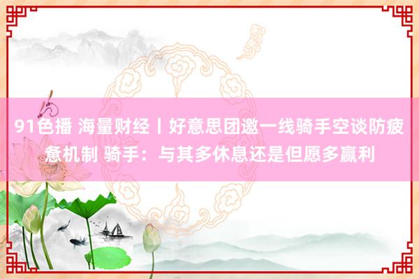 91色播 海量财经丨好意思团邀一线骑手空谈防疲惫机制 骑手：与其多休息还是但愿多赢利
