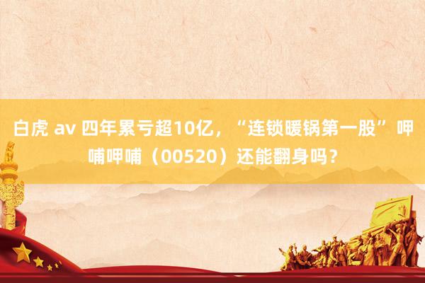 白虎 av 四年累亏超10亿，“连锁暖锅第一股” 呷哺呷哺（00520）还能翻身吗？