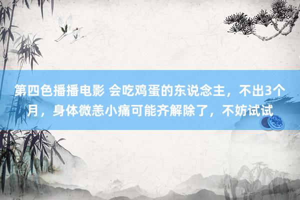 第四色播播电影 会吃鸡蛋的东说念主，不出3个月，身体微恙小痛可能齐解除了，不妨试试