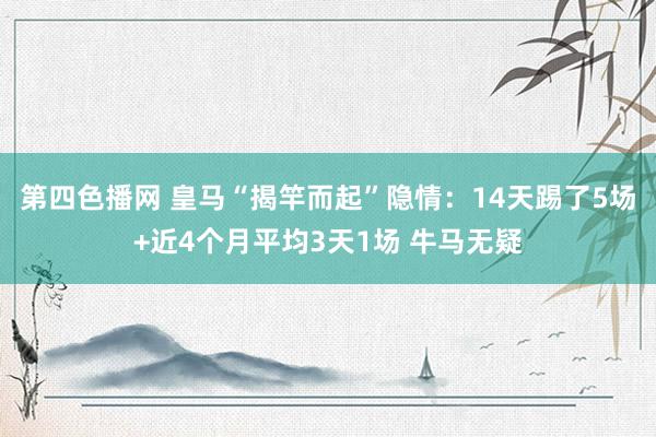 第四色播网 皇马“揭竿而起”隐情：14天踢了5场+近4个月平均3天1场 牛马无疑